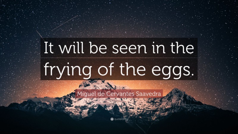Miguel de Cervantes Saavedra Quote: “It will be seen in the frying of the eggs.”