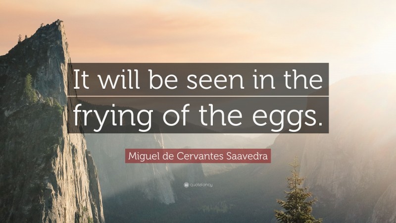 Miguel de Cervantes Saavedra Quote: “It will be seen in the frying of the eggs.”