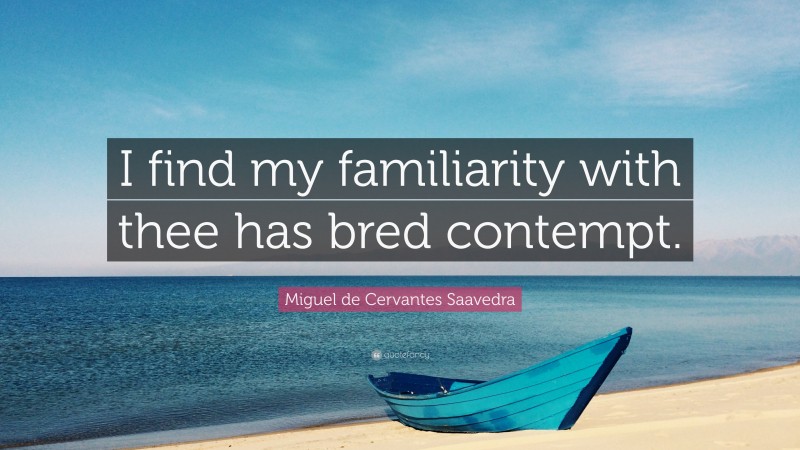 Miguel de Cervantes Saavedra Quote: “I find my familiarity with thee has bred contempt.”