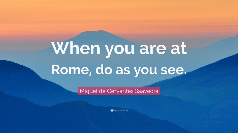 Miguel de Cervantes Saavedra Quote: “When you are at Rome, do as you see.”