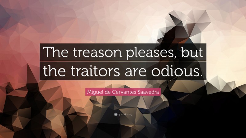 Miguel de Cervantes Saavedra Quote: “The treason pleases, but the traitors are odious.”