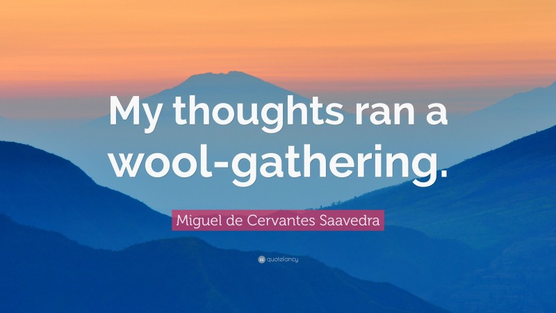 Miguel de Cervantes Saavedra Quote: “My thoughts ran a wool-gathering.”