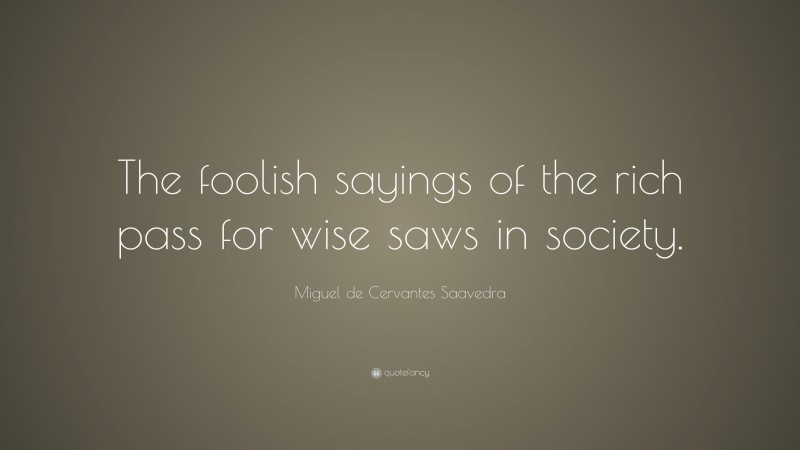 Miguel de Cervantes Saavedra Quote: “The foolish sayings of the rich pass for wise saws in society.”