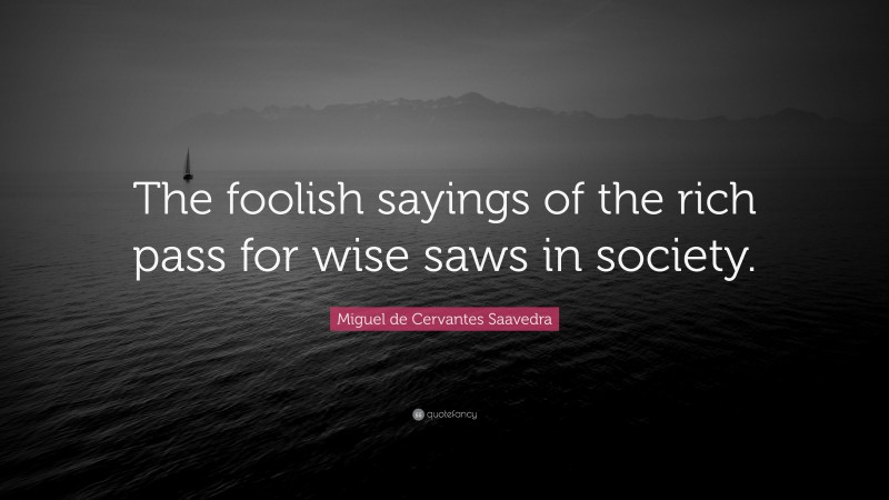 Miguel de Cervantes Saavedra Quote: “The foolish sayings of the rich pass for wise saws in society.”