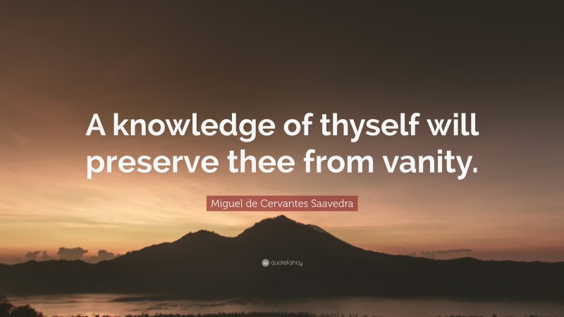 Miguel de Cervantes Saavedra Quote: “A knowledge of thyself will preserve thee from vanity.”
