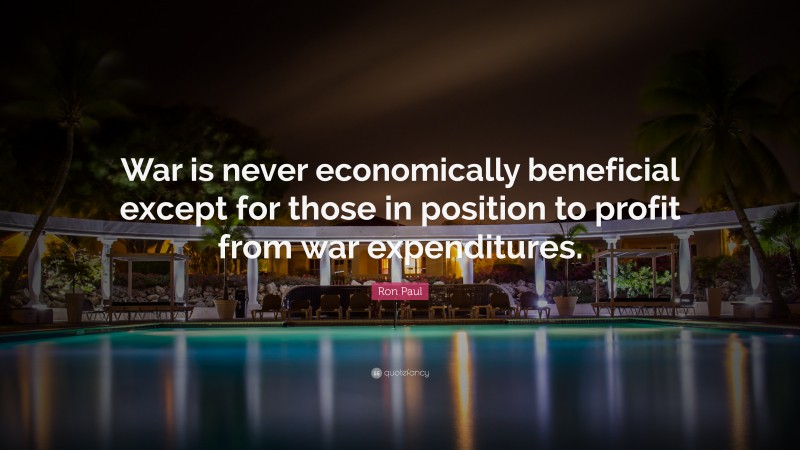 Ron Paul Quote: “War is never economically beneficial except for those in position to profit from war expenditures.”