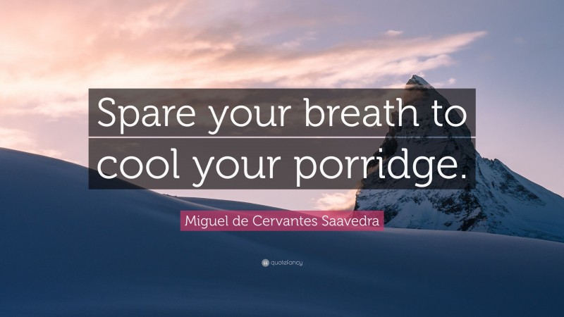 Miguel de Cervantes Saavedra Quote: “Spare your breath to cool your porridge.”