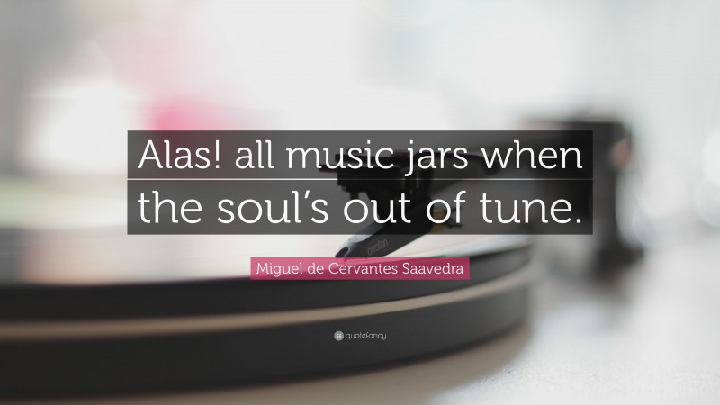 Miguel de Cervantes Saavedra Quote: “Alas! all music jars when the soul’s out of tune.”