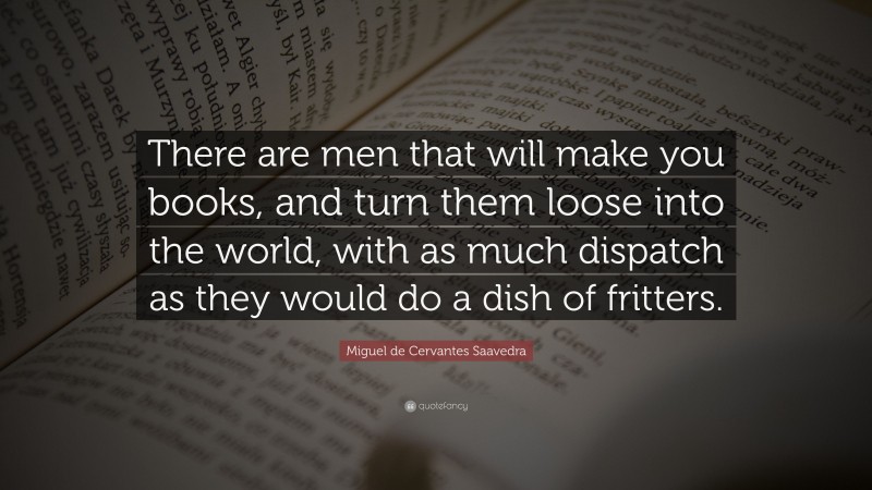 Miguel de Cervantes Saavedra Quote: “There are men that will make you books, and turn them loose into the world, with as much dispatch as they would do a dish of fritters.”