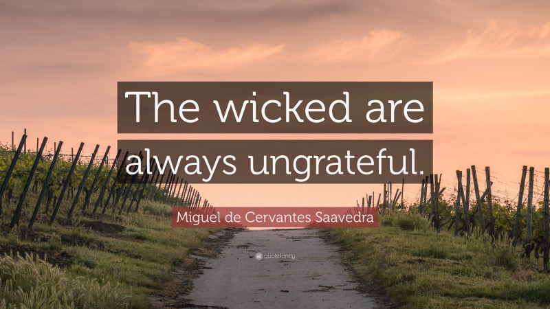 Miguel de Cervantes Saavedra Quote: “The wicked are always ungrateful.”