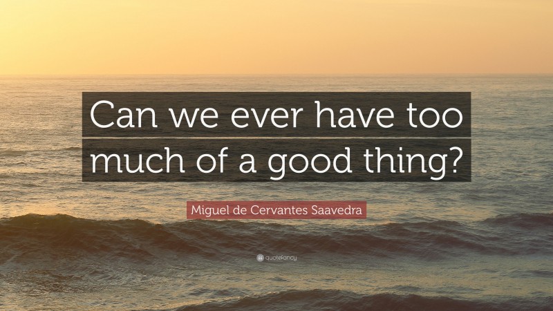 Miguel de Cervantes Saavedra Quote: “Can we ever have too much of a good thing?”