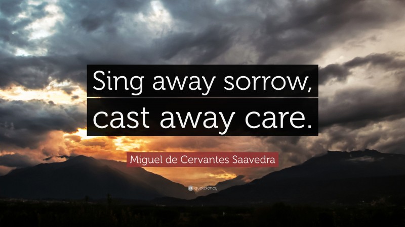 Miguel de Cervantes Saavedra Quote: “Sing away sorrow, cast away care.”
