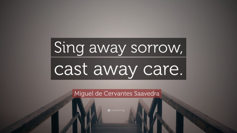 Miguel de Cervantes Saavedra Quote: “Sing away sorrow, cast away care.”
