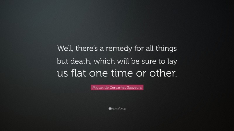 Miguel de Cervantes Saavedra Quote: “Well, there’s a remedy for all things but death, which will be sure to lay us flat one time or other.”