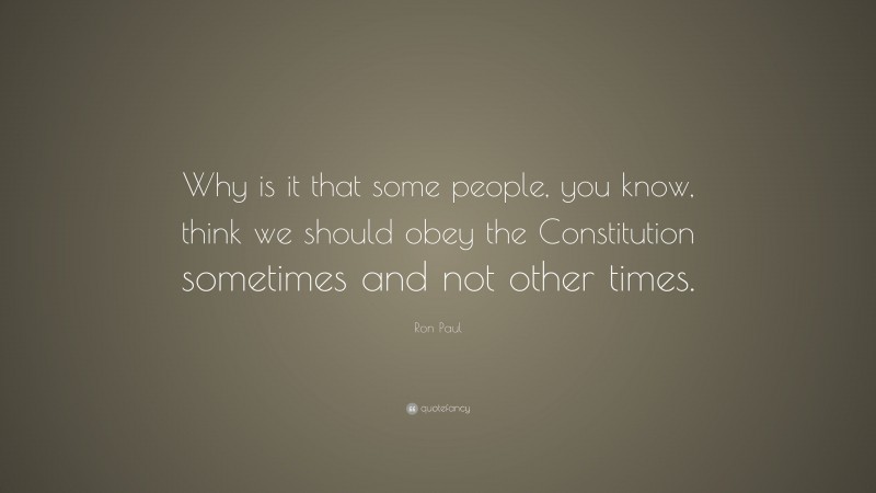 Ron Paul Quote: “Why is it that some people, you know, think we should obey the Constitution sometimes and not other times.”