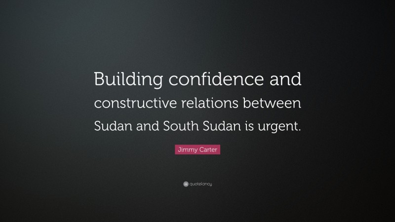 Jimmy Carter Quote: “Building confidence and constructive relations between Sudan and South Sudan is urgent.”
