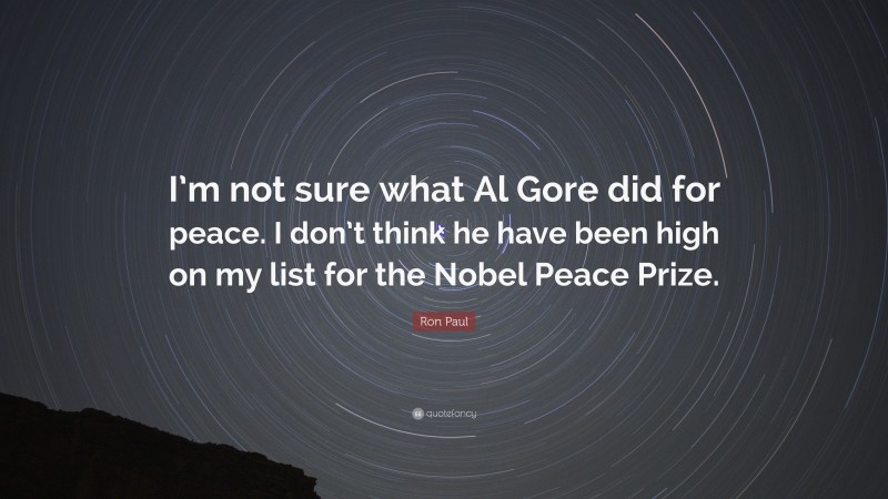 Ron Paul Quote: “I’m not sure what Al Gore did for peace. I don’t think he have been high on my list for the Nobel Peace Prize.”