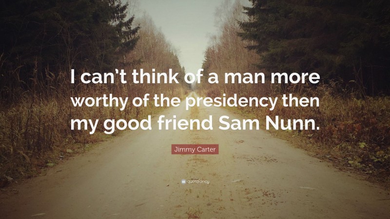 Jimmy Carter Quote: “I can’t think of a man more worthy of the presidency then my good friend Sam Nunn.”