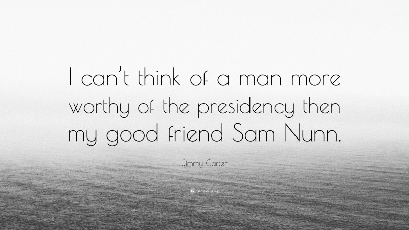Jimmy Carter Quote: “I can’t think of a man more worthy of the presidency then my good friend Sam Nunn.”