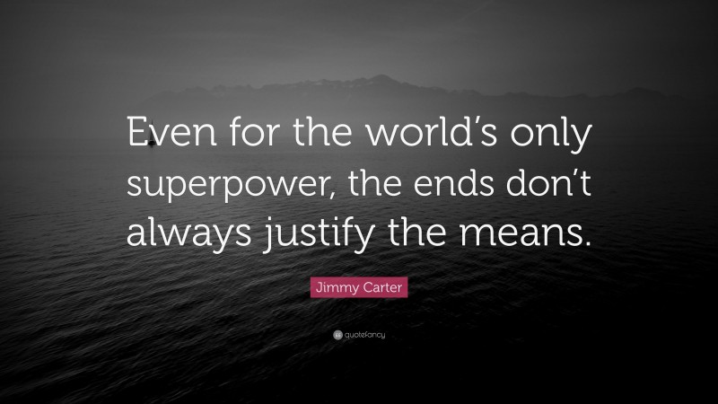 Jimmy Carter Quote: “Even for the world’s only superpower, the ends don’t always justify the means.”