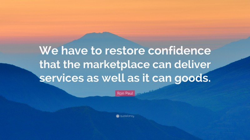 Ron Paul Quote: “We have to restore confidence that the marketplace can deliver services as well as it can goods.”
