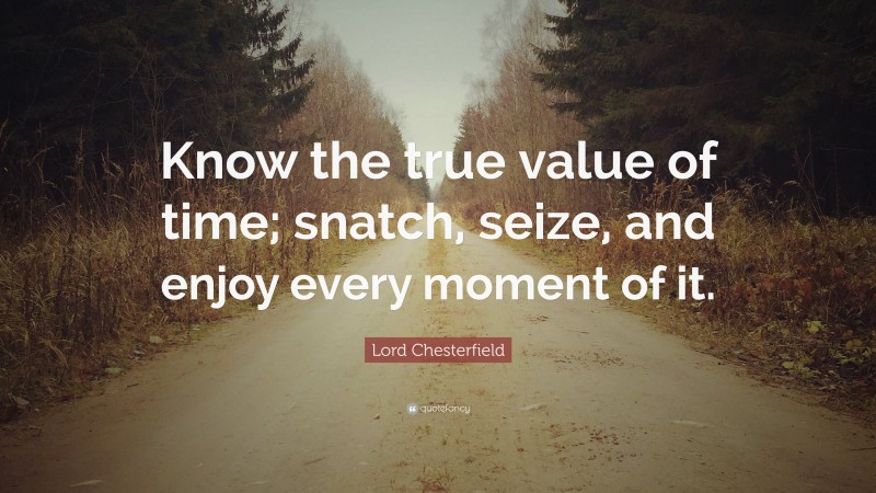 Lord Chesterfield Quote: “Know the true value of time; snatch, seize, and enjoy every moment of it.”
