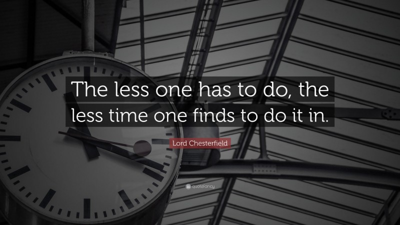 Lord Chesterfield Quote: “The less one has to do, the less time one finds to do it in.”