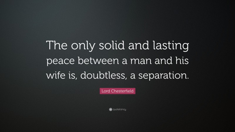 Lord Chesterfield Quote: “The only solid and lasting peace between a man and his wife is, doubtless, a separation.”