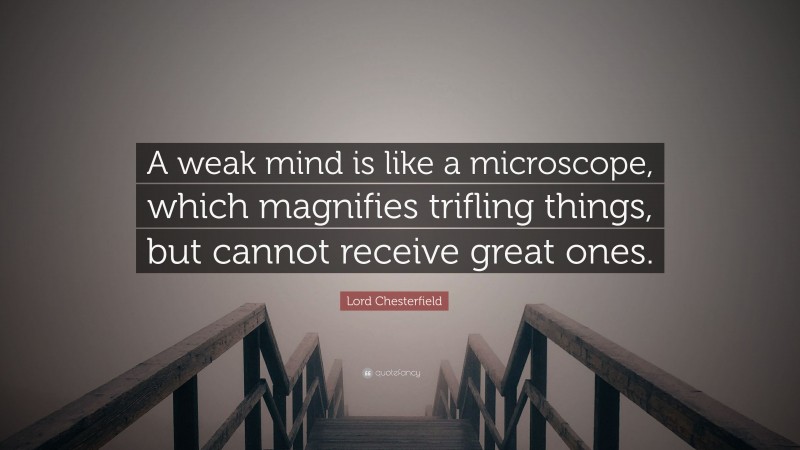 Lord Chesterfield Quote: “A weak mind is like a microscope, which magnifies trifling things, but cannot receive great ones.”