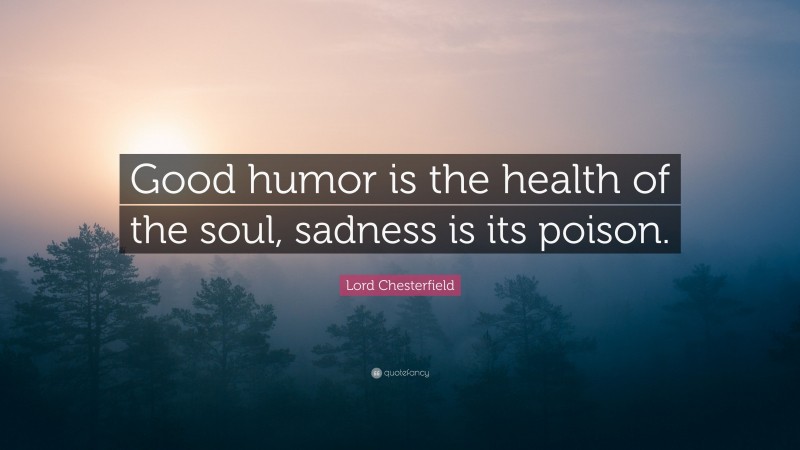 Lord Chesterfield Quote: “Good humor is the health of the soul, sadness is its poison.”