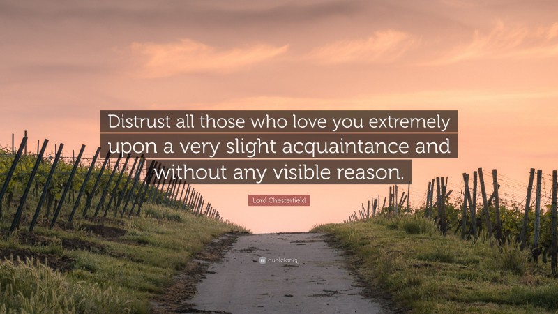 Lord Chesterfield Quote: “Distrust all those who love you extremely upon a very slight acquaintance and without any visible reason.”