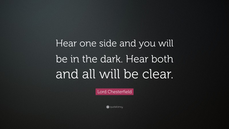 Lord Chesterfield Quote: “Hear one side and you will be in the dark. Hear both and all will be clear.”