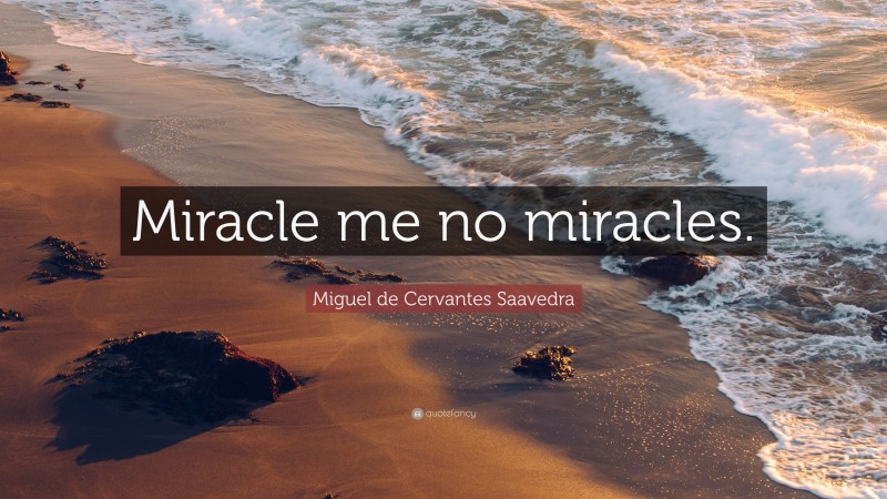 Miguel de Cervantes Saavedra Quote: “Miracle me no miracles.”