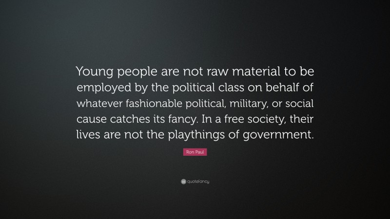 Ron Paul Quote: “Young people are not raw material to be employed by the political class on behalf of whatever fashionable political, military, or social cause catches its fancy. In a free society, their lives are not the playthings of government.”