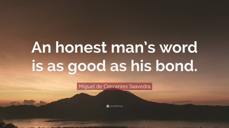 Miguel de Cervantes Saavedra Quote: “An honest man’s word is as good as his bond.”