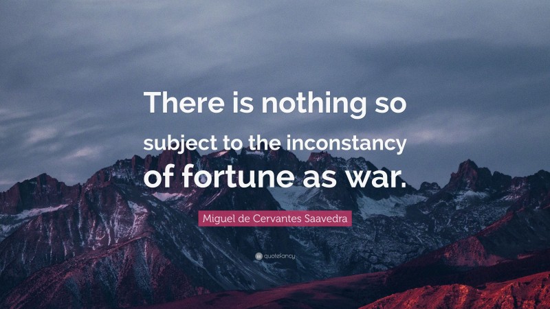 Miguel de Cervantes Saavedra Quote: “There is nothing so subject to the inconstancy of fortune as war.”