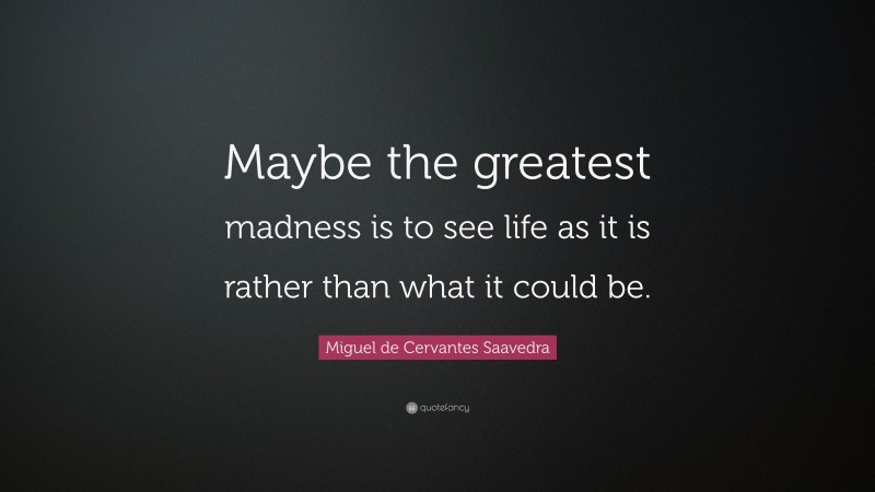 Miguel de Cervantes Saavedra Quote: “Maybe the greatest madness is to see life as it is rather than what it could be.”