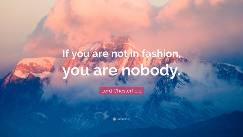 Lord Chesterfield Quote: “If you are not in fashion, you are nobody.”