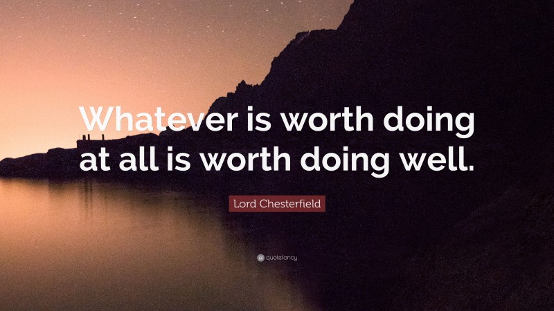 Lord Chesterfield Quote: “Whatever is worth doing at all is worth doing well.”