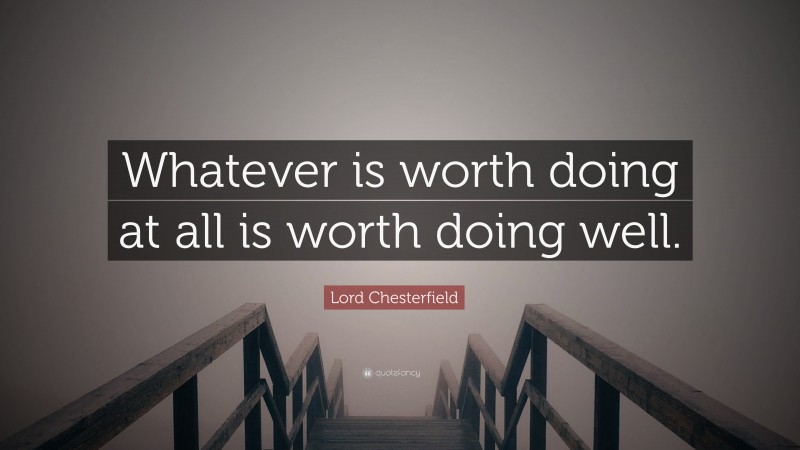 Lord Chesterfield Quote: “Whatever is worth doing at all is worth doing well.”