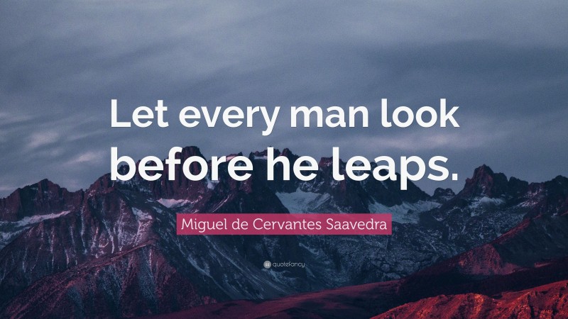 Miguel de Cervantes Saavedra Quote: “Let every man look before he leaps.”
