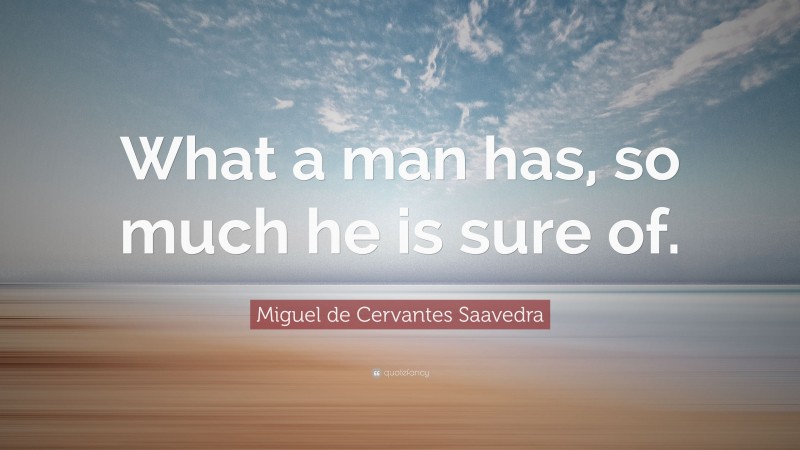 Miguel de Cervantes Saavedra Quote: “What a man has, so much he is sure of.”