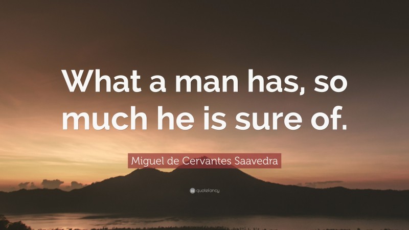 Miguel de Cervantes Saavedra Quote: “What a man has, so much he is sure of.”
