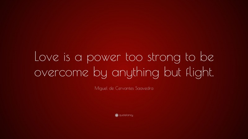 Miguel de Cervantes Saavedra Quote: “Love is a power too strong to be overcome by anything but flight.”
