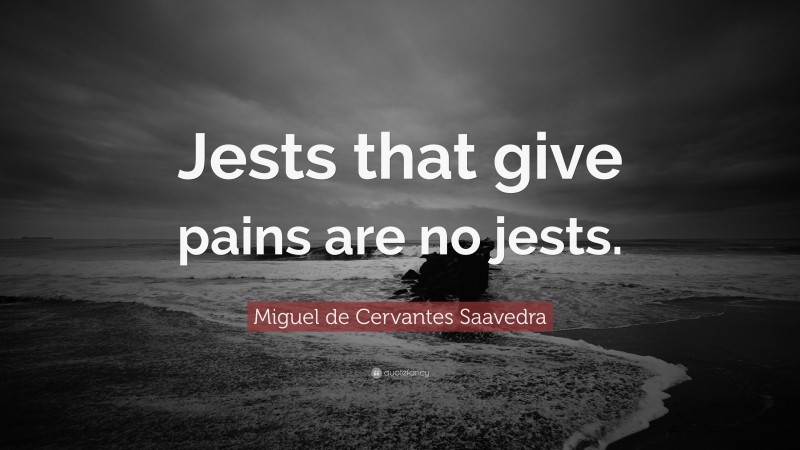 Miguel de Cervantes Saavedra Quote: “Jests that give pains are no jests.”