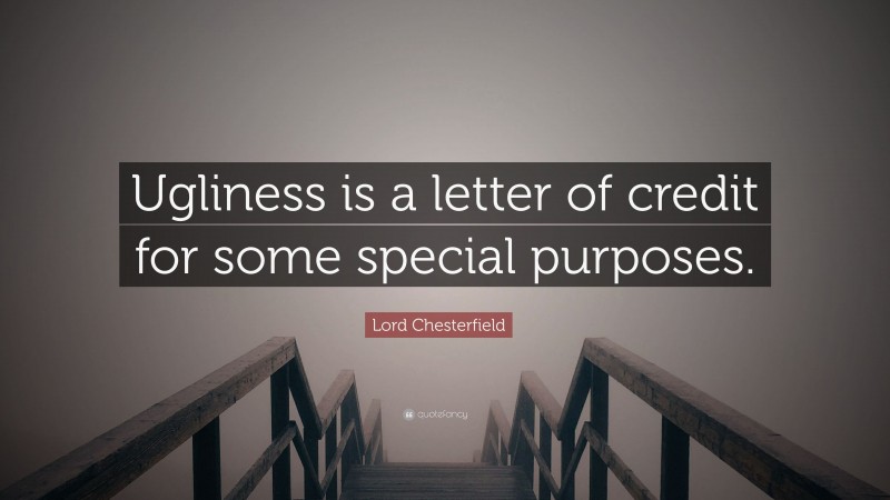 Lord Chesterfield Quote: “Ugliness is a letter of credit for some special purposes.”