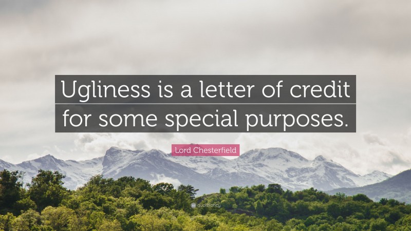 Lord Chesterfield Quote: “Ugliness is a letter of credit for some special purposes.”