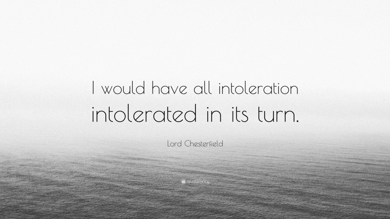 Lord Chesterfield Quote: “I would have all intoleration intolerated in its turn.”