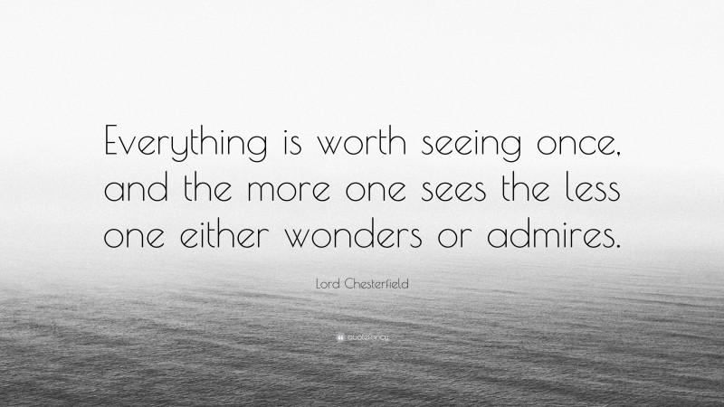 Lord Chesterfield Quote: “Everything is worth seeing once, and the more one sees the less one either wonders or admires.”