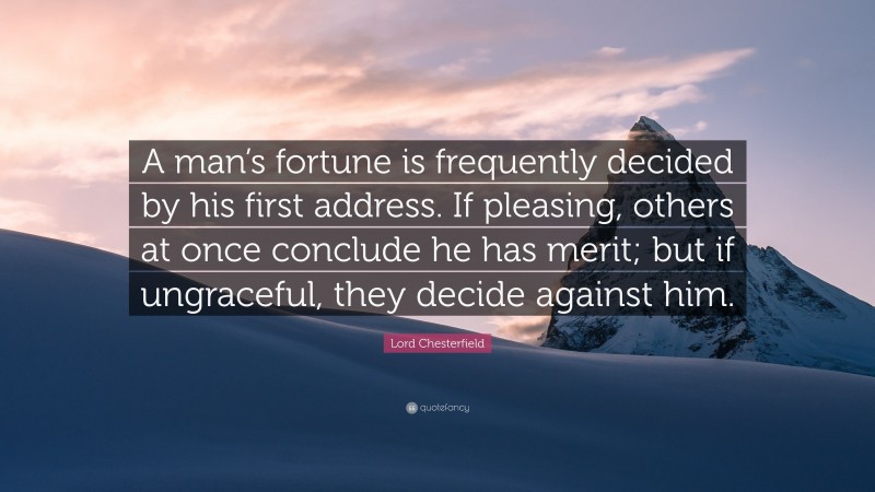 Lord Chesterfield Quote: “A man’s fortune is frequently decided by his first address. If pleasing, others at once conclude he has merit; but if ungraceful, they decide against him.”